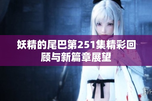 妖精的尾巴第251集精彩回顾与新篇章展望
