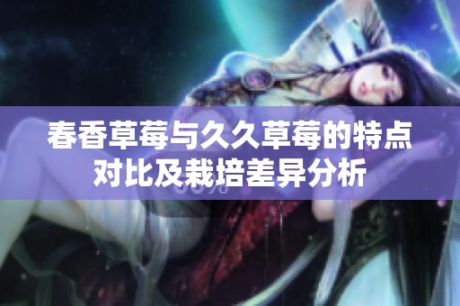 春香草莓与久久草莓的特点对比及栽培差异分析
