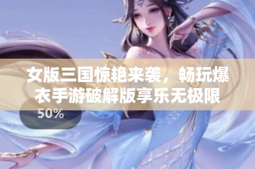 女版三国惊艳来袭，畅玩爆衣手游破解版享乐无极限