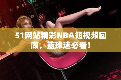 51网站精彩NBA短视频回顾，篮球迷必看！
