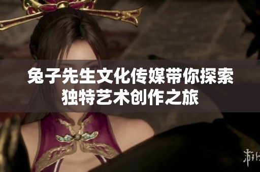 兔子先生文化传媒带你探索独特艺术创作之旅