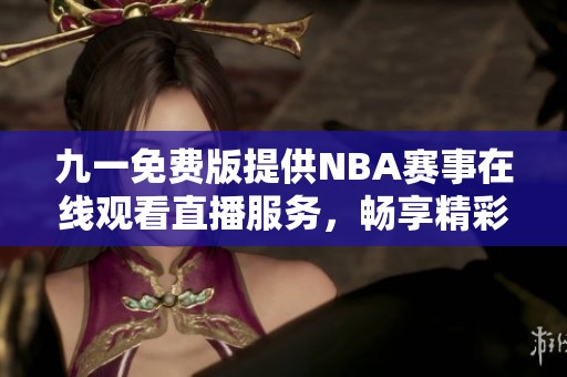 九一免费版提供NBA赛事在线观看直播服务，畅享精彩比赛体验