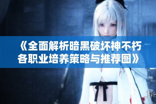 《全面解析暗黑破坏神不朽各职业培养策略与推荐图》