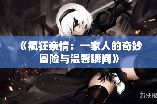 《疯狂亲情：一家人的奇妙冒险与温馨瞬间》