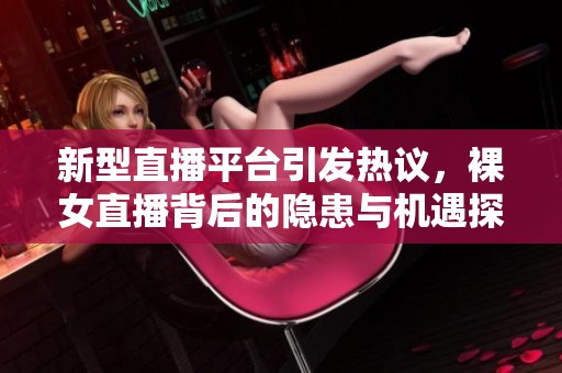 新型直播平台引发热议，裸女直播背后的隐患与机遇探讨