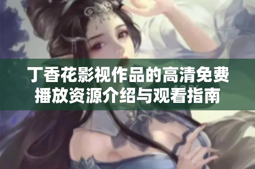 丁香花影视作品的高清免费播放资源介绍与观看指南