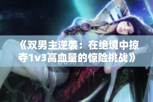 《双男主逆袭：在绝境中掠夺1v3高血量的惊险挑战》