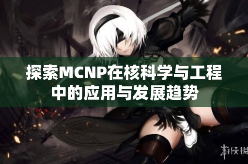 探索MCNP在核科学与工程中的应用与发展趋势