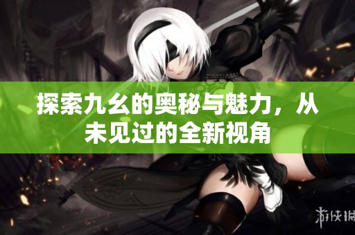 探索九幺的奥秘与魅力，从未见过的全新视角