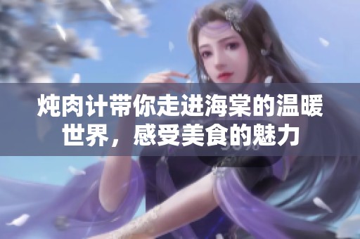 炖肉计带你走进海棠的温暖世界，感受美食的魅力