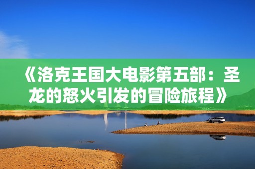 《洛克王国大电影第五部：圣龙的怒火引发的冒险旅程》