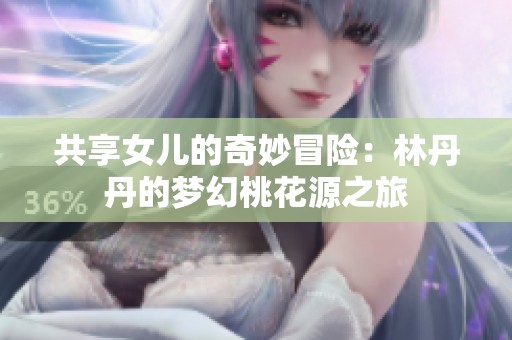 共享女儿的奇妙冒险：林丹丹的梦幻桃花源之旅