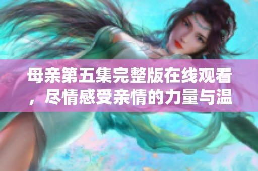 母亲第五集完整版在线观看，尽情感受亲情的力量与温暖