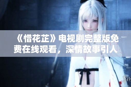 《惜花芷》电视剧完整版免费在线观看，深情故事引人入胜