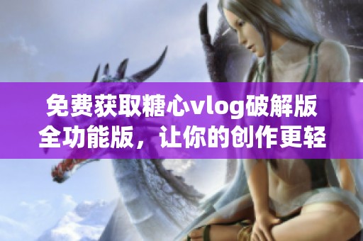免费获取糖心vlog破解版全功能版，让你的创作更轻松