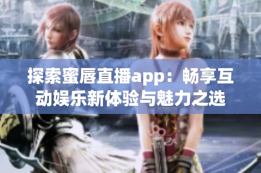 探索蜜唇直播app：畅享互动娱乐新体验与魅力之选
