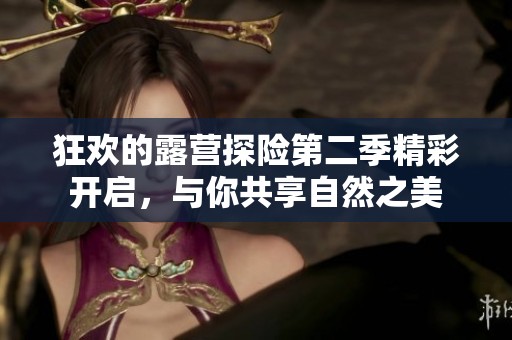 狂欢的露营探险第二季精彩开启，与你共享自然之美
