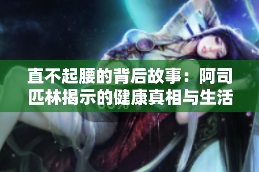 直不起腰的背后故事：阿司匹林揭示的健康真相与生活哲学