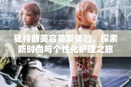 独特的美容美发体验，探索新时尚与个性化护理之旅