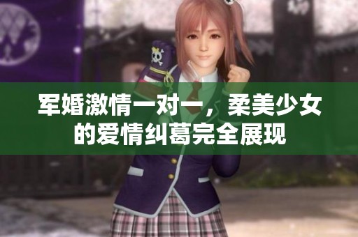 军婚激情一对一，柔美少女的爱情纠葛完全展现