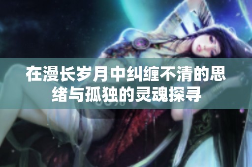 在漫长岁月中纠缠不清的思绪与孤独的灵魂探寻