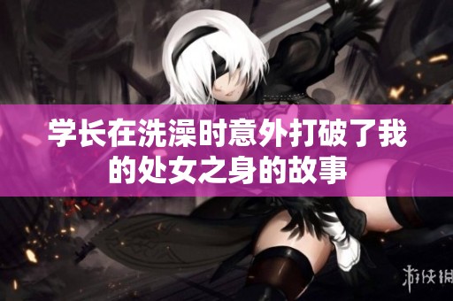 学长在洗澡时意外打破了我的处女之身的故事