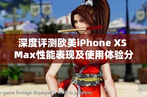深度评测欧美iPhone XS Max性能表现及使用体验分析