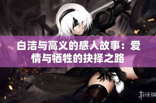 白洁与高义的感人故事：爱情与牺牲的抉择之路