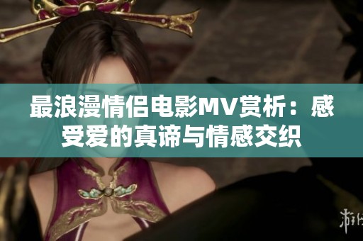 最浪漫情侣电影MV赏析：感受爱的真谛与情感交织