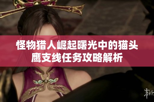 怪物猎人崛起曙光中的猫头鹰支线任务攻略解析