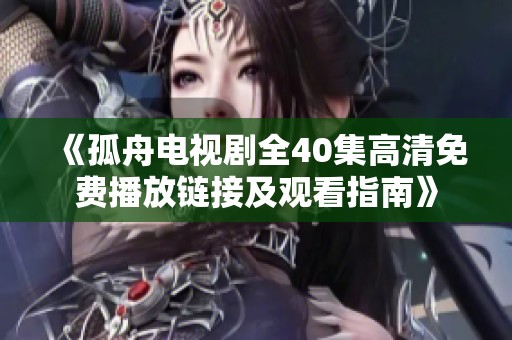 《孤舟电视剧全40集高清免费播放链接及观看指南》