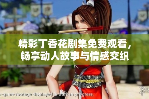 精彩丁香花剧集免费观看，畅享动人故事与情感交织