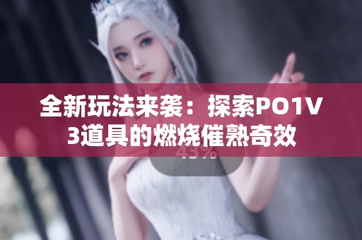 全新玩法来袭：探索PO1V3道具的燃烧催熟奇效