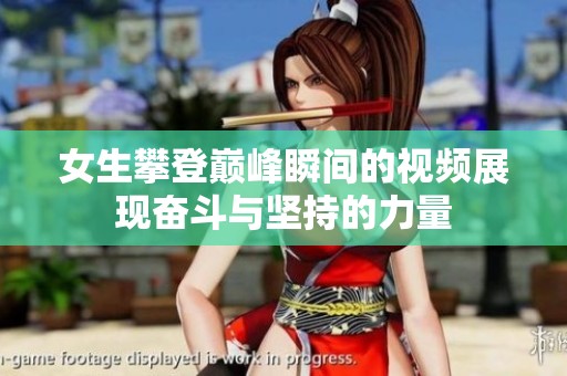 女生攀登巅峰瞬间的视频展现奋斗与坚持的力量