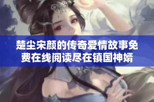 楚尘宋颜的传奇爱情故事免费在线阅读尽在镇国神婿