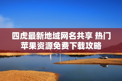 四虎最新地域网名共享 热门苹果资源免费下载攻略