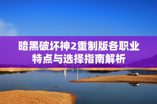 暗黑破坏神2重制版各职业特点与选择指南解析