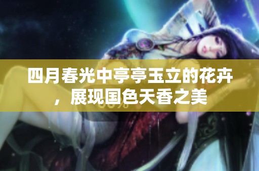 四月春光中亭亭玉立的花卉，展现国色天香之美