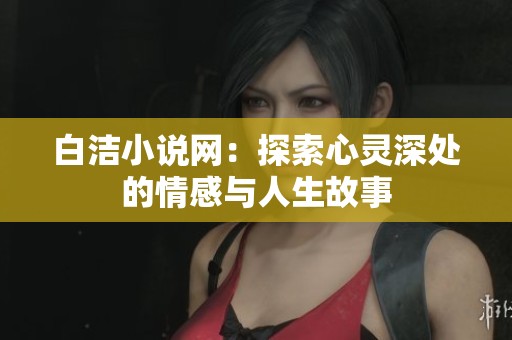 白洁小说网：探索心灵深处的情感与人生故事