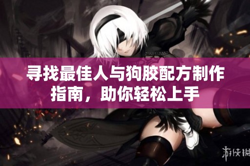 寻找最佳人与狗胶配方制作指南，助你轻松上手