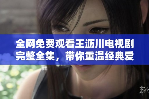 全网免费观看王沥川电视剧完整全集，带你重温经典爱情故事