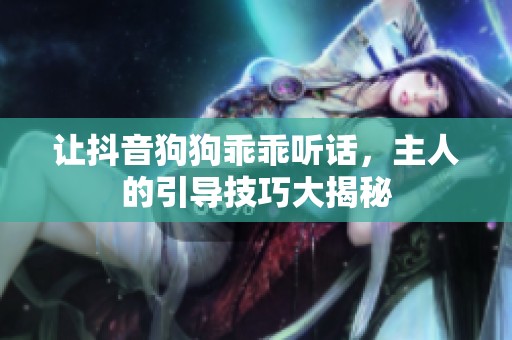 让抖音狗狗乖乖听话，主人的引导技巧大揭秘