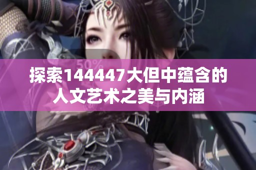 探索144447大但中蕴含的人文艺术之美与内涵