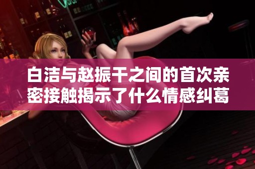 白洁与赵振干之间的首次亲密接触揭示了什么情感纠葛