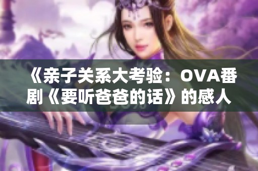 《亲子关系大考验：OVA番剧《要听爸爸的话》的感人故事》