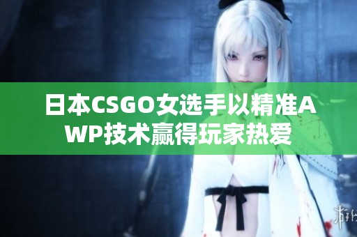 日本CSGO女选手以精准AWP技术赢得玩家热爱