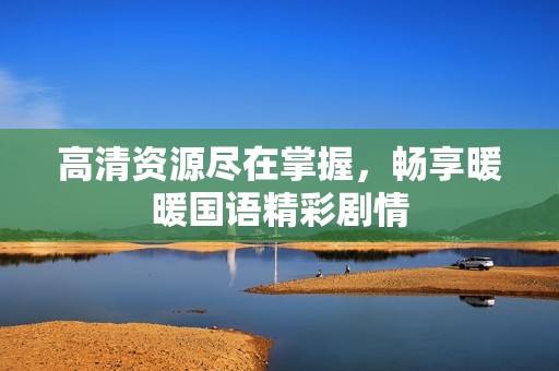 高清资源尽在掌握，畅享暖暖国语精彩剧情