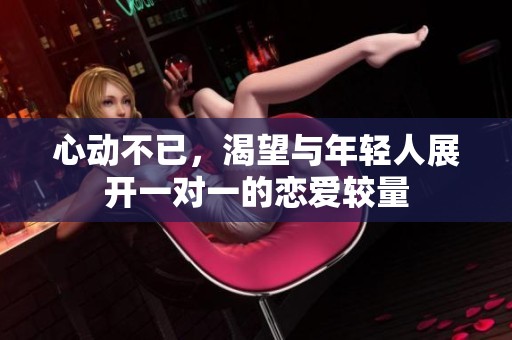 心动不已，渴望与年轻人展开一对一的恋爱较量