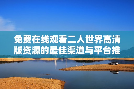 免费在线观看二人世界高清版资源的最佳渠道与平台推荐