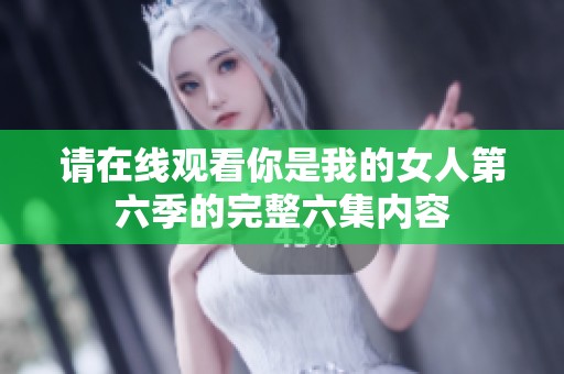 请在线观看你是我的女人第六季的完整六集内容